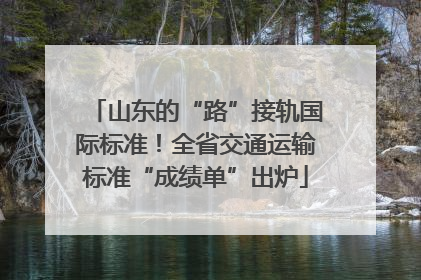 山东的“路”接轨国际标准！全省交通运输标准“成绩单”出炉