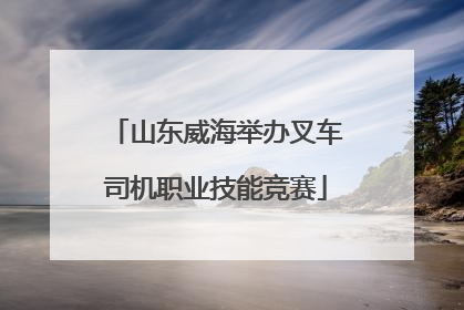 山东威海举办叉车司机职业技能竞赛