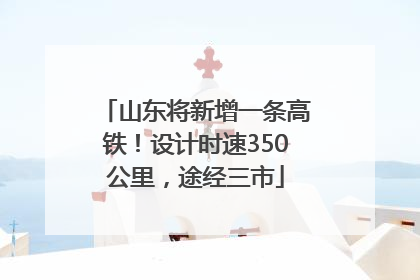 山东将新增一条高铁！设计时速350公里，途经三市