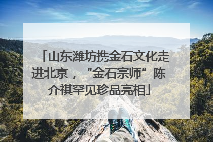 山东潍坊携金石文化走进北京，“金石宗师”陈介祺罕见珍品亮相