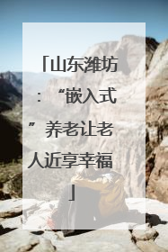 山东潍坊：“嵌入式”养老让老人近享幸福