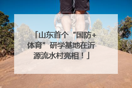 山东首个“国防+体育”研学基地在沂源流水村亮相！