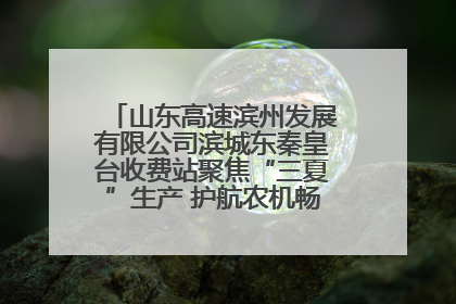 山东高速滨州发展有限公司滨城东秦皇台收费站聚焦“三夏”生产 护航农机畅行“丰收路”
