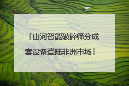 山河智能破碎筛分成套设备登陆非洲市场