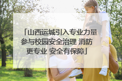 山西运城引入专业力量参与校园安全治理 消防更专业 安全有保障