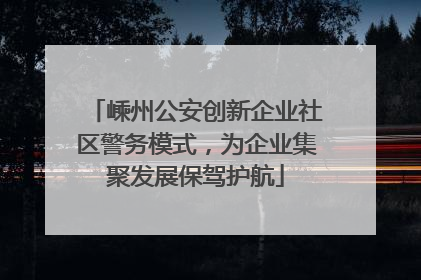 嵊州公安创新企业社区警务模式，为企业集聚发展保驾护航