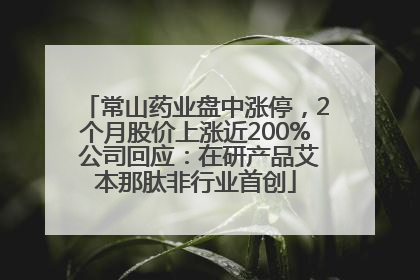 常山药业盘中涨停，2个月股价上涨近200% 公司回应：在研产品艾本那肽非行业首创