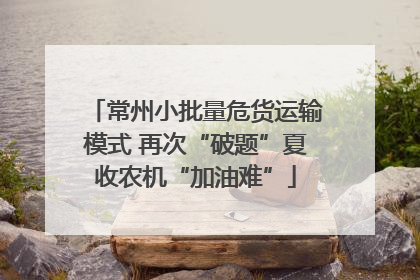 常州小批量危货运输模式 再次“破题”夏收农机“加油难”