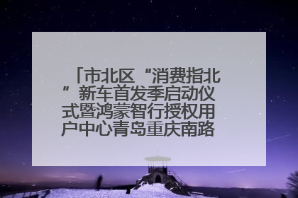市北区“消费指北”新车首发季启动仪式暨鸿蒙智行授权用户中心青岛重庆南路开业盛典成功举办