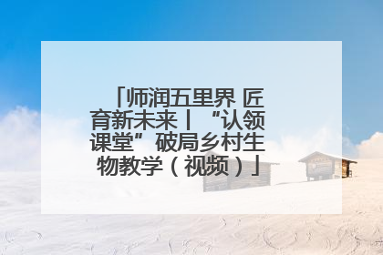 师润五里界 匠育新未来丨“认领课堂”破局乡村生物教学（视频）