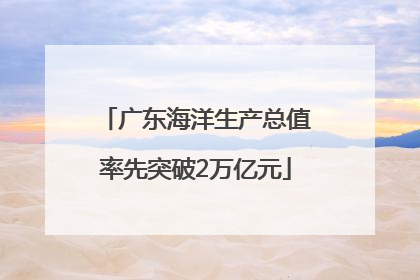 广东海洋生产总值率先突破2万亿元