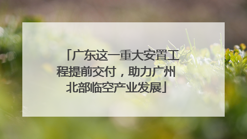 广东这一重大安置工程提前交付，助力广州北部临空产业发展