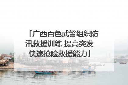 广西百色武警组织防汛救援训练 提高突发快速抢险救援能力