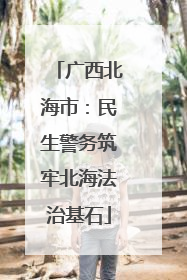 广西北海市：民生警务筑牢北海法治基石