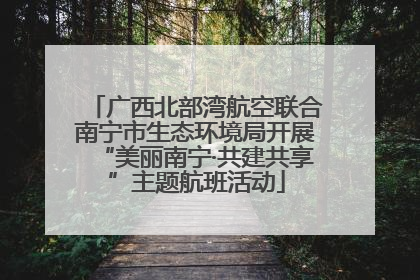 广西北部湾航空联合南宁市生态环境局开展“美丽南宁·共建共享”主题航班活动