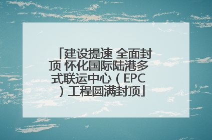 建设提速 全面封顶 怀化国际陆港多式联运中心（EPC）工程圆满封顶