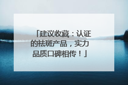 建议收藏：认证的祛斑产品，实力品质口碑相传！