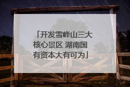 开发雪峰山三大核心景区 湖南国有资本大有可为