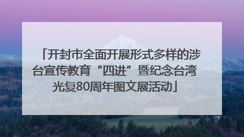 开封市全面开展形式多样的涉台宣传教育“四进”暨纪念台湾光复80周年图文展活动