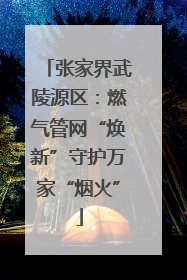 张家界武陵源区：燃气管网“焕新”守护万家“烟火”