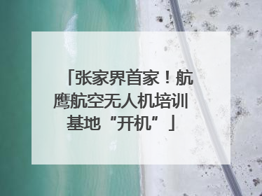 张家界首家！航鹰航空无人机培训基地“开机”