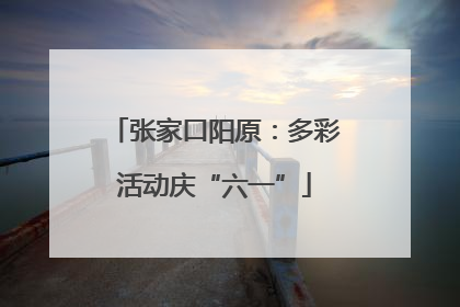 张家口阳原：多彩活动庆“六一”