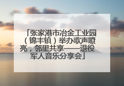 张家港市冶金工业园（锦丰镇）举办歌声嘹亮，邻里共享——退役军人音乐分享会
