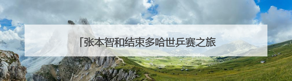 张本智和结束多哈世乒赛之旅，赛前曾称“目标只有金牌”