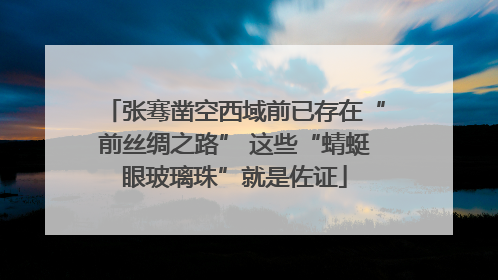 张骞凿空西域前已存在“前丝绸之路” 这些“蜻蜓眼玻璃珠”就是佐证