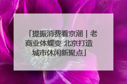 提振消费看京潮｜老商业体蝶变 北京打造城市休闲新聚点