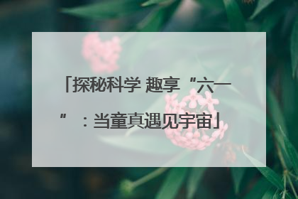 探秘科学 趣享“六一”：当童真遇见宇宙