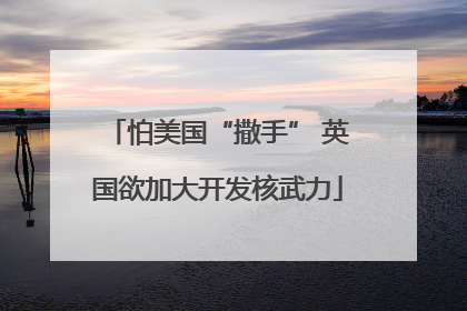 怕美国“撒手” 英国欲加大开发核武力