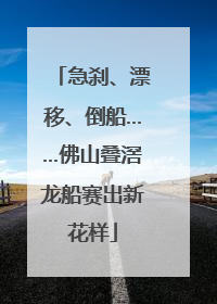 急刹、漂移、倒船……佛山叠滘龙船赛出新花样