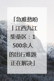 急难愁盼丨江西九江柴桑区：1500余人的出行难题正在解决