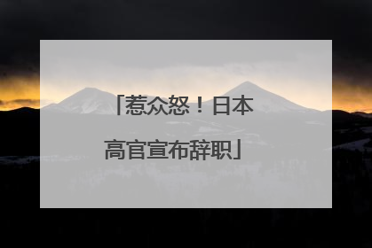 惹众怒！日本高官宣布辞职