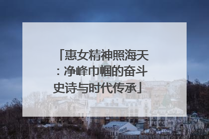 惠女精神照海天：净峰巾帼的奋斗史诗与时代传承
