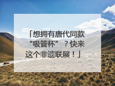 想拥有唐代同款“吸管杯”？快来这个非遗联展！