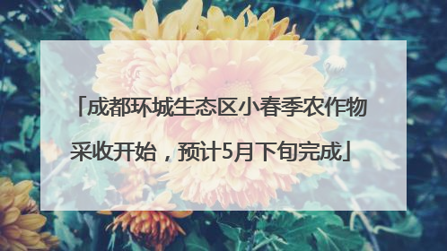 成都环城生态区小春季农作物采收开始，预计5月下旬完成