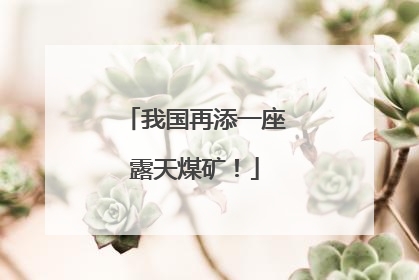 我国再添一座露天煤矿！