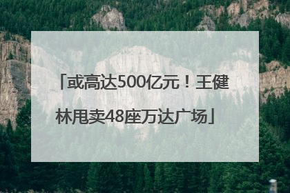 或高达500亿元！王健林甩卖48座万达广场