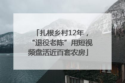扎根乡村12年，“退役老陈”用短视频盘活近百套农房
