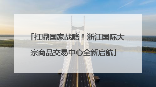 扛鼎国家战略！浙江国际大宗商品交易中心全新启航