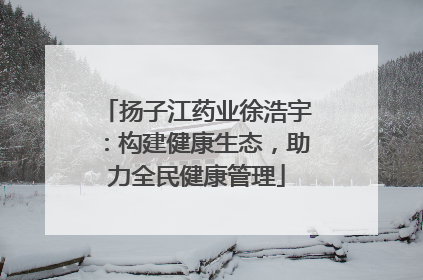 扬子江药业徐浩宇：构建健康生态，助力全民健康管理