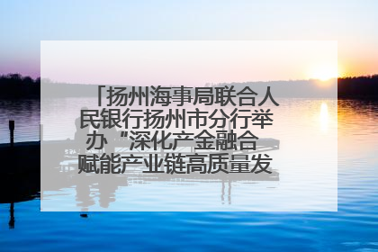 扬州海事局联合人民银行扬州市分行举办“深化产金融合 赋能产业链高质量发展”共建联学活动