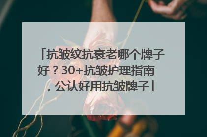 抗皱纹抗衰老哪个牌子好？30+抗皱护理指南，公认好用抗皱牌子
