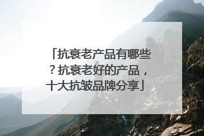 抗衰老产品有哪些？抗衰老好的产品，十大抗皱品牌分享