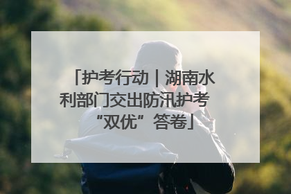 护考行动｜湖南水利部门交出防汛护考“双优”答卷