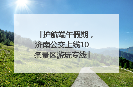 护航端午假期，济南公交上线10条景区游玩专线