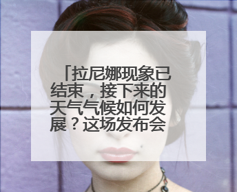 拉尼娜现象已结束，接下来的天气气候如何发展？这场发布会来解答