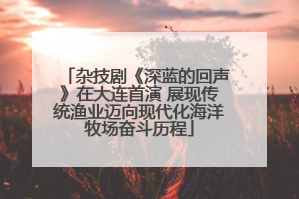 杂技剧《深蓝的回声》在大连首演 展现传统渔业迈向现代化海洋牧场奋斗历程